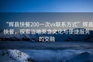 “輝縣快餐200一次vx聯(lián)系方式”輝縣快餐，探索當?shù)孛朗澄幕c便捷服務(wù)的交融