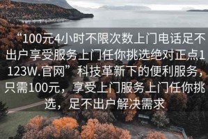 “100元4小時(shí)不限次數(shù)上門電話足不出戶享受服務(wù)上門任你挑選絕對(duì)正點(diǎn)1123W.官網(wǎng)”科技革新下的便利服務(wù)，只需100元，享受上門服務(wù)上門任你挑選，足不出戶解決需求
