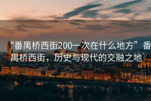“番禺橋西街200一次在什么地方”番禺橋西街，歷史與現(xiàn)代的交融之地