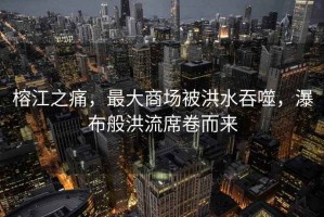 榕江之痛，最大商場被洪水吞噬，瀑布般洪流席卷而來