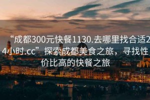 “成都300元快餐1130.去哪里找合適24小時(shí).cc”探索成都美食之旅，尋找性?xún)r(jià)比高的快餐之旅