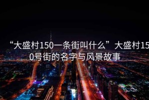 “大盛村150一條街叫什么”大盛村150號(hào)街的名字與風(fēng)景故事