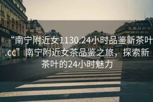 “南寧附近女1130.24小時品鑒新茶葉.cc”南寧附近女茶品鑒之旅，探索新茶葉的24小時魅力