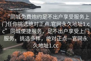 “同城免費(fèi)炮約足不出戶享受服務(wù)上門任你挑選絕對正點(diǎn).官網(wǎng)永久地址1.cc”同城便捷服務(wù)，足不出戶享受上門服務(wù)，挑選多樣，絕對正點(diǎn)—官網(wǎng)永久地址1.cc