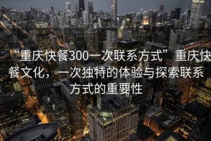 “重慶快餐300一次聯(lián)系方式”重慶快餐文化，一次獨特的體驗與探索聯(lián)系方式的重要性