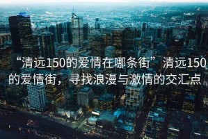 “清遠(yuǎn)150的愛情在哪條街”清遠(yuǎn)150的愛情街，尋找浪漫與激情的交匯點(diǎn)