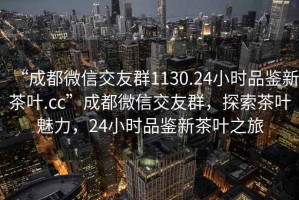 “成都微信交友群1130.24小時(shí)品鑒新茶葉.cc”成都微信交友群，探索茶葉魅力，24小時(shí)品鑒新茶葉之旅