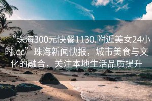 “珠海300元快餐1130.附近美女24小時(shí).cc”珠海新聞快報(bào)，城市美食與文化的融合，關(guān)注本地生活品質(zhì)提升