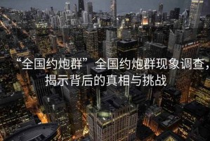 “全國約炮群”全國約炮群現(xiàn)象調(diào)查，揭示背后的真相與挑戰(zhàn)
