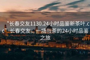 “長春交友1130.24小時品鑒新茶葉.cc”長春交友，一場與茶的24小時品鑒之旅