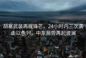 胡塞武裝再展鋒芒，24小時內(nèi)三次襲擊以色列，中東局勢再起波瀾