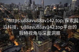 “https:u88avu88av142.top/探索前沿科技，u88avu88av142.top平臺的獨特視角與深度洞察