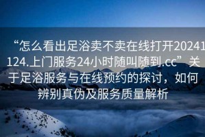 “怎么看出足浴賣不賣在線打開20241124.上門服務(wù)24小時(shí)隨叫隨到.cc”關(guān)于足浴服務(wù)與在線預(yù)約的探討，如何辨別真?zhèn)渭胺?wù)質(zhì)量解析