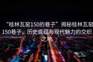 “桂林瓦窯150的巷子”揭秘桂林瓦窯150巷子，歷史底蘊(yùn)與現(xiàn)代魅力的交織之地