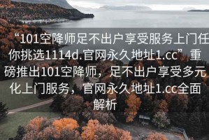 “101空降師足不出戶享受服務(wù)上門(mén)任你挑選1114d.官網(wǎng)永久地址1.cc”重磅推出101空降師，足不出戶享受多元化上門(mén)服務(wù)，官網(wǎng)永久地址1.cc全面解析