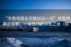 “東勝雞窩白天鵝50元一次”東勝雞窩白天鵝，一次獨特的體驗之旅（標題）