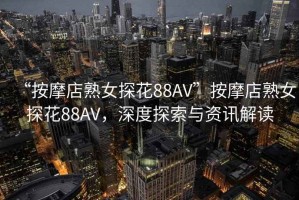 “按摩店熟女探花88AV”按摩店熟女探花88AV，深度探索與資訊解讀