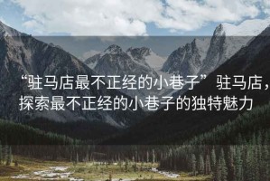 “駐馬店最不正經(jīng)的小巷子”駐馬店，探索最不正經(jīng)的小巷子的獨(dú)特魅力