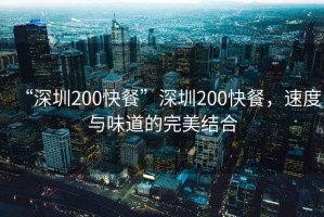 “深圳200快餐”深圳200快餐，速度與味道的完美結(jié)合