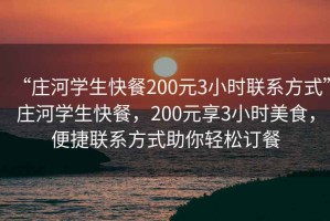 “莊河學生快餐200元3小時聯(lián)系方式”莊河學生快餐，200元享3小時美食，便捷聯(lián)系方式助你輕松訂餐
