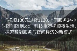 “撫順100元過夜1130.上門服務(wù)24小時(shí)隨叫隨到.cc”科技重塑撫順夜生活，探索智能服務(wù)與夜間經(jīng)濟(jì)的新模式