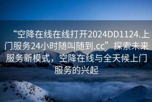 “空降在線在線打開2024DD1124.上門服務24小時隨叫隨到.cc”探索未來服務新模式，空降在線與全天候上門服務的興起