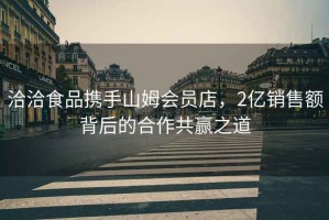 洽洽食品攜手山姆會(huì)員店，2億銷售額背后的合作共贏之道