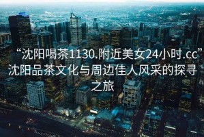 “沈陽喝茶1130.附近美女24小時(shí).cc”沈陽品茶文化與周邊佳人風(fēng)采的探尋之旅