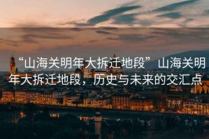“山海關明年大拆遷地段”山海關明年大拆遷地段，歷史與未來的交匯點