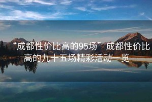 “成都性價比高的95場”成都性價比高的九十五場精彩活動一覽