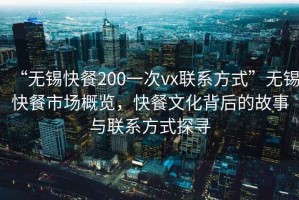 “無錫快餐200一次vx聯(lián)系方式”無錫快餐市場(chǎng)概覽，快餐文化背后的故事與聯(lián)系方式探尋