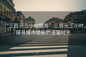 “三百元三小時(shí)服務(wù)”三百元三小時(shí)，探尋城市隱秘的溫馨時(shí)光