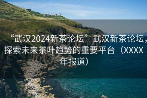“武漢2024新茶論壇”武漢新茶論壇，探索未來茶葉趨勢的重要平臺（XXXX年報(bào)道）
