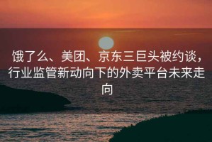 餓了么、美團(tuán)、京東三巨頭被約談，行業(yè)監(jiān)管新動(dòng)向下的外賣平臺未來走向
