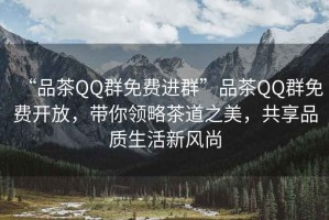 “品茶QQ群免費進群”品茶QQ群免費開放，帶你領(lǐng)略茶道之美，共享品質(zhì)生活新風(fēng)尚