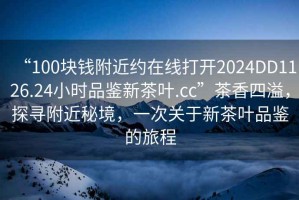 “100塊錢附近約在線打開2024DD1126.24小時品鑒新茶葉.cc”茶香四溢，探尋附近秘境，一次關于新茶葉品鑒的旅程