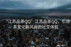 “江蘇品茶QQ”江蘇品茶QQ，引領(lǐng)茶文化新風(fēng)尚的社交體驗
