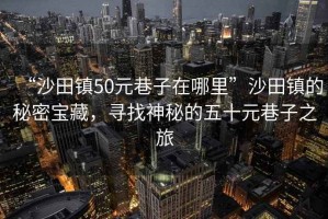 “沙田鎮(zhèn)50元巷子在哪里”沙田鎮(zhèn)的秘密寶藏，尋找神秘的五十元巷子之旅