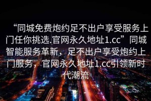 “同城免費炮約足不出戶享受服務上門任你挑選.官網(wǎng)永久地址1.cc”同城智能服務革新，足不出戶享受炮約上門服務，官網(wǎng)永久地址1.cc引領新時代潮流