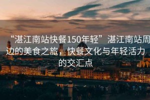 “湛江南站快餐150年輕”湛江南站周邊的美食之旅，快餐文化與年輕活力的交匯點