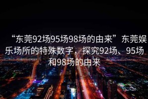 “東莞92場(chǎng)95場(chǎng)98場(chǎng)的由來(lái)”東莞娛樂(lè)場(chǎng)所的特殊數(shù)字，探究92場(chǎng)、95場(chǎng)和98場(chǎng)的由來(lái)
