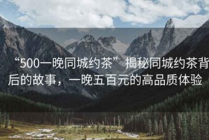 “500一晚同城約茶”揭秘同城約茶背后的故事，一晚五百元的高品質(zhì)體驗(yàn)