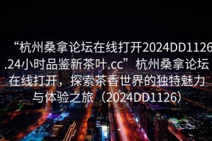 “杭州桑拿論壇在線打開2024DD1126.24小時(shí)品鑒新茶葉.cc”杭州桑拿論壇在線打開，探索茶香世界的獨(dú)特魅力與體驗(yàn)之旅（2024DD1126）