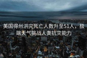 美國(guó)得州洪災(zāi)死亡人數(shù)升至51人，極端天氣挑戰(zhàn)人類抗災(zāi)能力