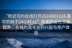 “附近可約在線打開2024DD1124.喜歡的妹子24小時(shí).cc”探索附近社交新趨勢，在線約會平臺的興起與用戶體驗(yàn)