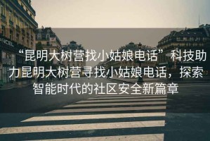 “昆明大樹營找小姑娘電話”科技助力昆明大樹營尋找小姑娘電話，探索智能時(shí)代的社區(qū)安全新篇章