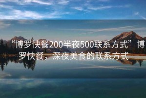 “博羅快餐200半夜500聯(lián)系方式”博羅快餐，深夜美食的聯(lián)系方式