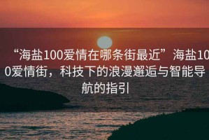 “海鹽100愛情在哪條街最近”海鹽100愛情街，科技下的浪漫邂逅與智能導(dǎo)航的指引