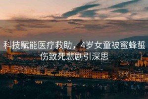 科技賦能醫(yī)療救助，4歲女童被蜜蜂蜇傷致死悲劇引深思