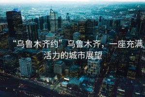 “烏魯木齊約”烏魯木齊，一座充滿活力的城市展望